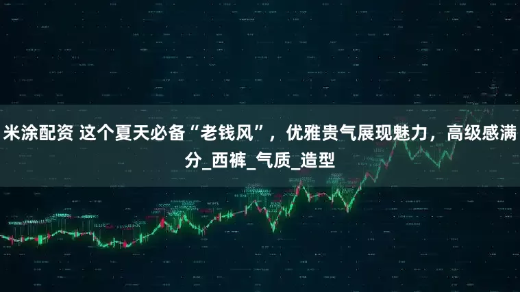 米涂配资 这个夏天必备“老钱风”，优雅贵气展现魅力，高级感满分_西裤_气质_造型