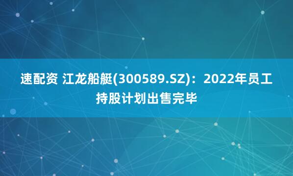 速配资 江龙船艇(300589.SZ)：2022年员工持股计划出售完毕