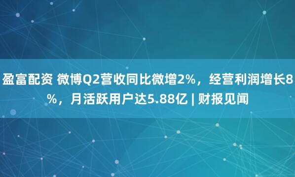 盈富配资 微博Q2营收同比微增2%，经营利润增长8%，月活跃用户达5.88亿 | 财报见闻