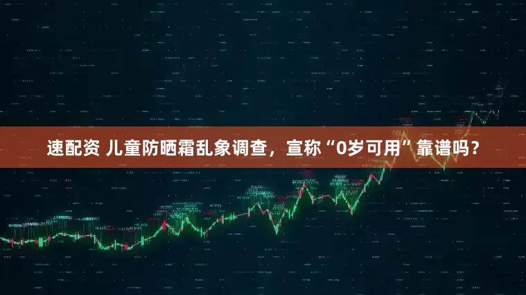 速配资 儿童防晒霜乱象调查，宣称“0岁可用”靠谱吗？