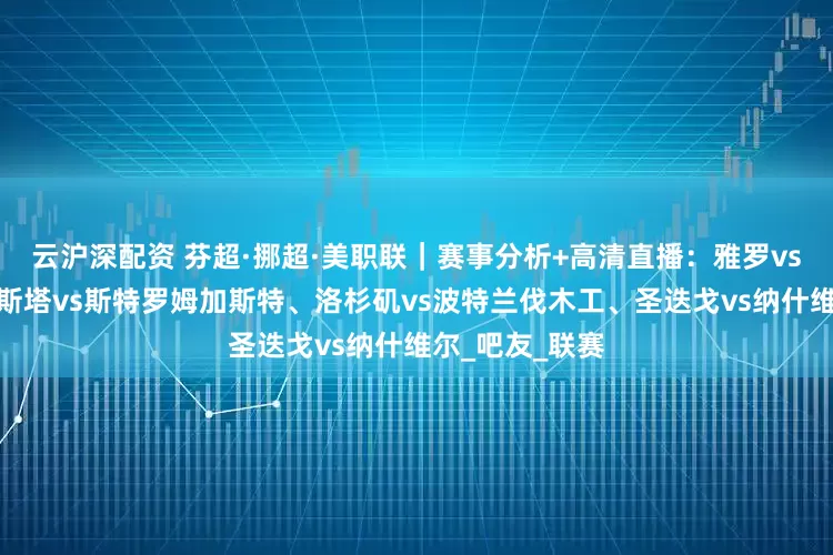 云沪深配资 芬超·挪超·美职联｜赛事分析+高清直播：雅罗vs瓦萨、腓特烈斯塔vs斯特罗姆加斯特、洛杉矶vs波特兰伐木工、圣迭戈vs纳什维尔_吧友_联赛
