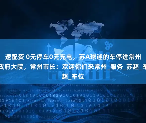 速配资 0元停车0元充电，苏A球迷的车停进常州市政府大院，常州市长：欢迎你们来常州_服务_苏超_车位