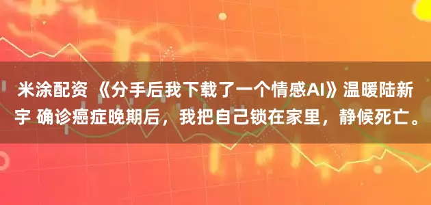 米涂配资 《分手后我下载了一个情感AI》温暖陆新宇 确诊癌症晚期后，我把自己锁在家里，静候死亡。