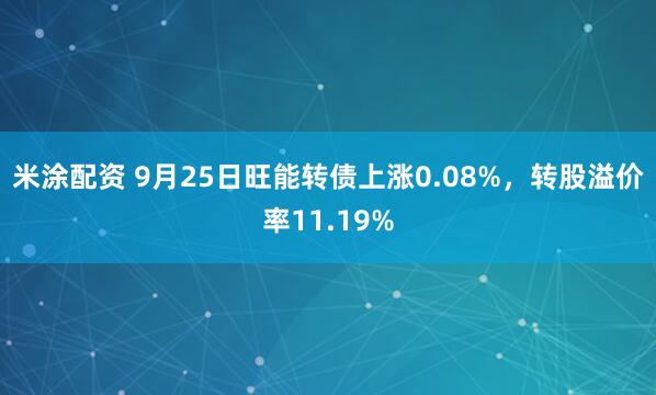 米涂配资 9月25日旺能转债上涨0.08%，转股溢价率11.19%