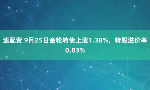 速配资 9月25日金轮转债上涨1.38%，转股溢价率0.03%