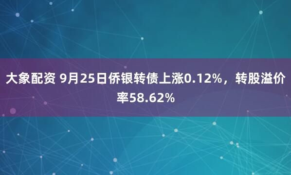 大象配资 9月25日侨银转债上涨0.12%，转股溢价率58.62%
