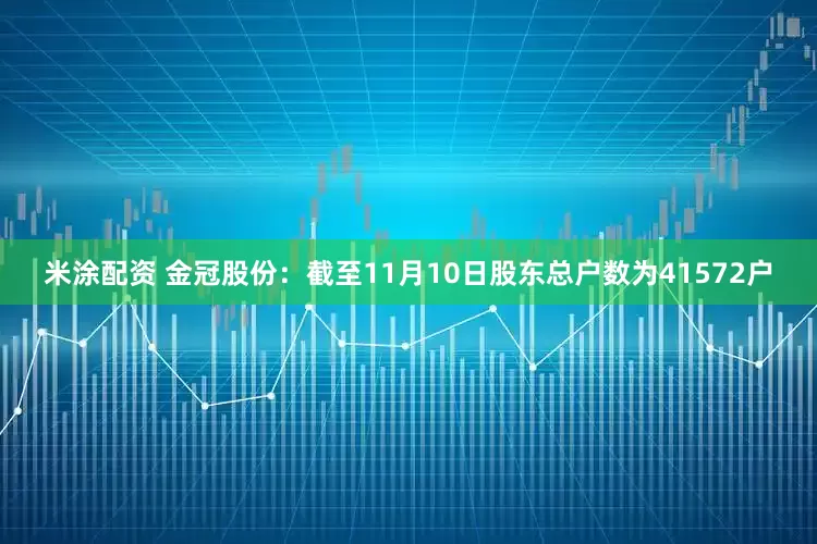 米涂配资 金冠股份：截至11月10日股东总户数为41572户