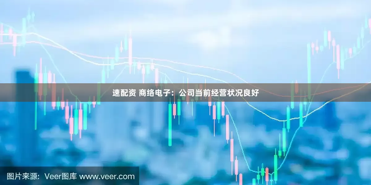 速配资 商络电子：公司当前经营状况良好