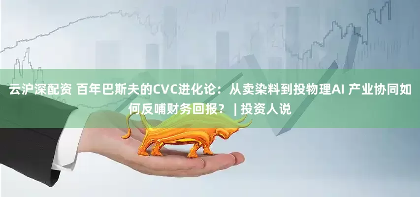 云沪深配资 百年巴斯夫的CVC进化论：从卖染料到投物理AI 产业协同如何反哺财务回报？ | 投资人说