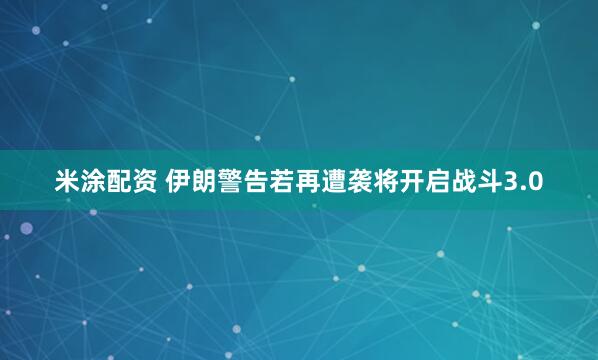 米涂配资 伊朗警告若再遭袭将开启战斗3.0